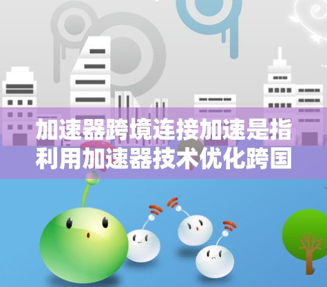 加速器跨境连接加速是指利用加速器技术优化跨国网络连接,提升数据传输速度和效率的方法。以下是详细的解释和应用场景 加速器跨境连接加速是指利用加速器技术优化跨国网络连接,提升数据传输速度和效率的方法。以下是详细的解释和应用场景