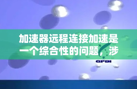 加速器远程连接加速是一个综合性的问题，涉及多种技术手段来优化数据传输速度和安全性。以下是对这一问题的详细分析和总结