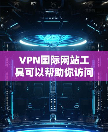 VPN国际网站工具可以帮助你访问国外的网站和服务，解决网络限制的问题。以下是一些常用的国际VPN工具和建议