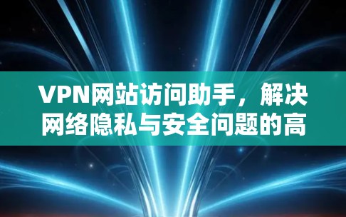 VPN网站访问助手，解决网络隐私与安全问题的高效方案