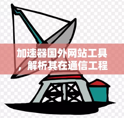 加速器国外网站工具，解析其在通信工程中的应用