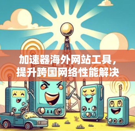 加速器海外网站工具,提升跨国网络性能解决方案 加速器海外网站工具,提升跨国网络性能解决方案