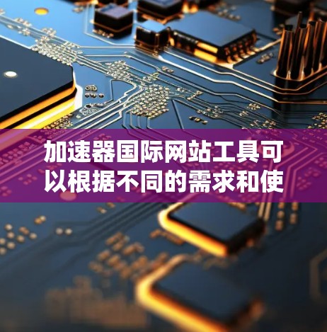 加速器国际网站工具可以根据不同的需求和使用场景进行分类。以下是一些常见的加速器国际网站工具的分类和推荐