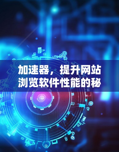加速器,提升网站浏览软件性能的秘密 加速器,提升网站浏览软件性能的秘密