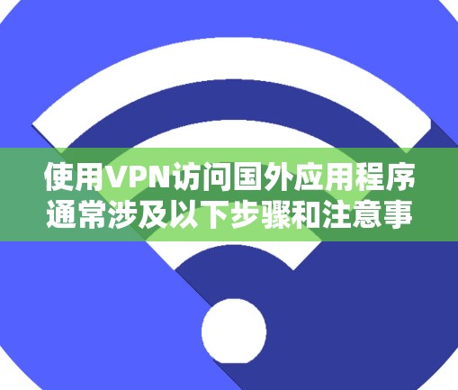 使用VPN访问国外应用程序通常涉及以下步骤和注意事项