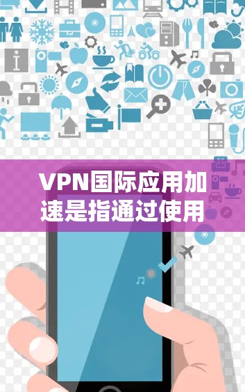 VPN国际应用加速是指通过使用VPN技术,优化国际网络连接,提升访问速度和可靠性,解决跨国网络访问中的问题。以下是对这一技术的详细分析
