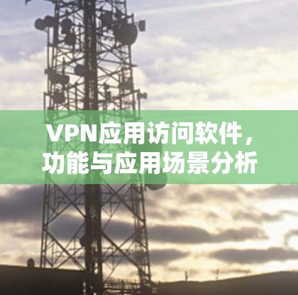 VPN应用访问软件,功能与应用场景分析