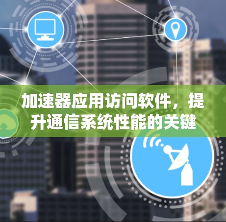 加速器应用访问软件,提升通信系统性能的关键技术 加速器应用访问软件,提升通信系统性能的关键技术