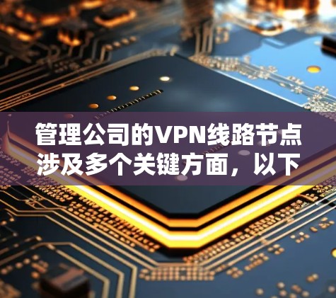 管理公司的VPN线路节点涉及多个关键方面,以下是对每个方面的详细分析和建议
