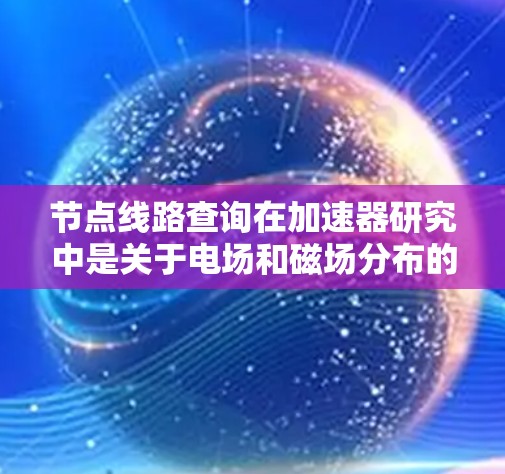 节点线路查询在加速器研究中是关于电场和磁场分布的重要部分,涉及加速器节点之间的电场线路和磁场线路。以下是对这一概念的详细解释 节点线路查询在加速器研究中是关于电场和磁场分布的重要部分,涉及加速器节点之间的电场线路和磁场线路。以下是对这一概念的详细解释