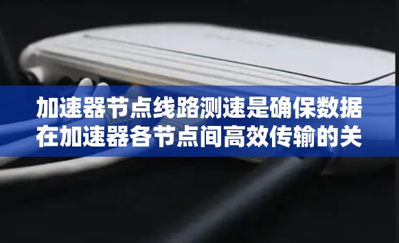 加速器节点线路测速是确保数据在加速器各节点间高效传输的关键步骤,涉及结构分析、测量方法选择、实施步骤和优化措施。以下是对这一过程的详细总结