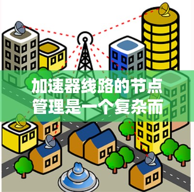 加速器线路的节点管理是一个复杂而重要的领域,涉及多个关键方面。以下是对这一领域的系统化总结