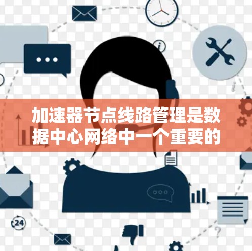 加速器节点线路管理是数据中心网络中一个重要的任务，旨在确保加速器节点之间的网络连接和数据传输效率最大化。以下是关于加速器节点线路管理的几个关键方面