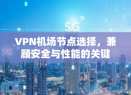 VPN机场节点选择,兼顾安全与性能的关键