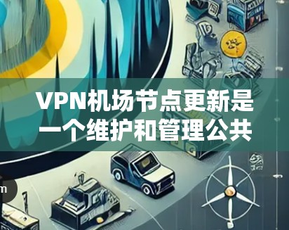 VPN机场节点更新是一个维护和管理公共VPN服务节点的过程,确保它们安全可靠、稳定运行。以下是详细的步骤和注意事项