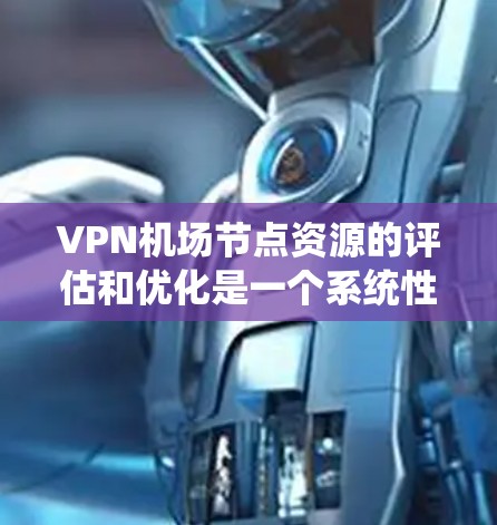 VPN机场节点资源的评估和优化是一个系统性的过程，涉及多个方面的考量。以下是一些关键点和步骤，帮助您全面了解和管理VPN机场节点的资源配置