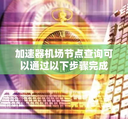 加速器机场节点查询可以通过以下步骤完成 加速器机场节点查询可以通过以下步骤完成