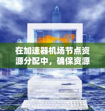 在加速器机场节点资源分配中,确保资源的高效利用和合理分配至关重要。以下是对问题的总结和解决方案
