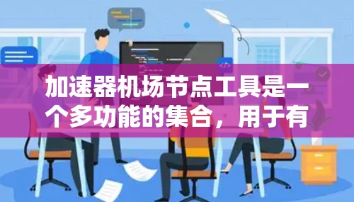 加速器机场节点工具是一个多功能的集合，用于有效管理和监控加速器节点，支持不同的部署和监控需求。以下是对这些工具的详细总结
