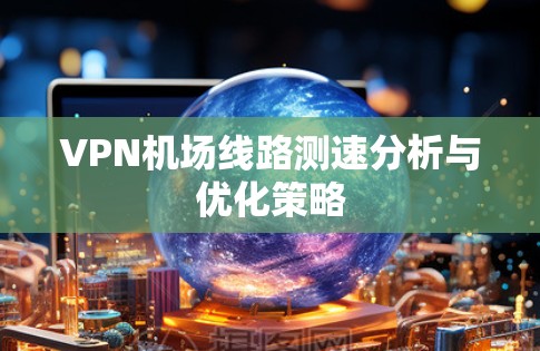 VPN机场线路测速分析与优化策略