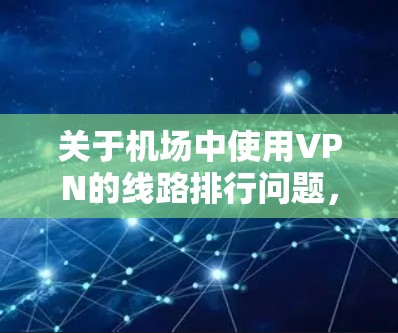关于机场中使用VPN的线路排行问题,这取决于你的具体需求、使用场景和目标网站/服务器的位置。以下是一些常见的机场类型及其线路排行建议