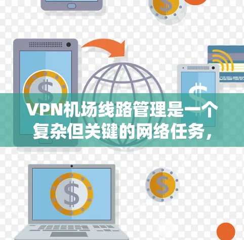 VPN机场线路管理是一个复杂但关键的网络任务，涵盖多个方面。以下是对该任务的系统分解和实施建议