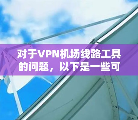 对于VPN机场线路工具的问题,以下是一些可能的解决方案和工具,供您参考 对于VPN机场线路工具的问题,以下是一些可能的解决方案和工具,供您参考
