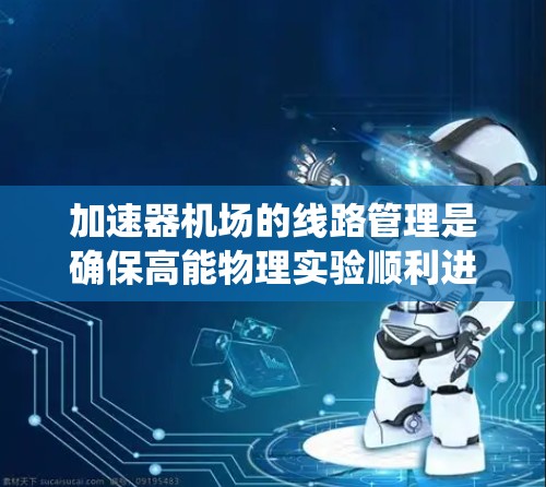 加速器机场的线路管理是确保高能物理实验顺利进行的重要环节,涉及多个关键系统的调试和优化。以下是加速器机场线路管理的详细步骤和要点 加速器机场的线路管理是确保高能物理实验顺利进行的重要环节,涉及多个关键系统的调试和优化。以下是加速器机场线路管理的详细步骤和要点
