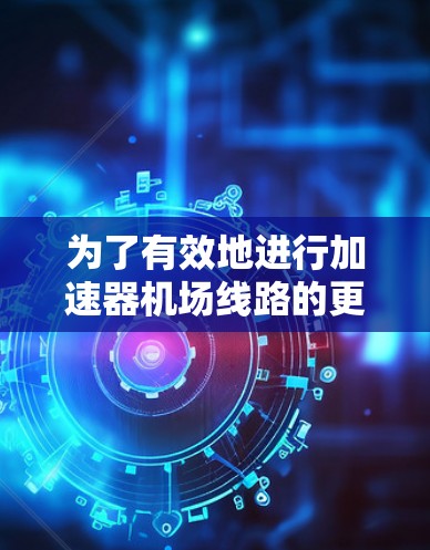 为了有效地进行加速器机场线路的更新,可以按照以下步骤进行规划和实施 为了有效地进行加速器机场线路的更新,可以按照以下步骤进行规划和实施