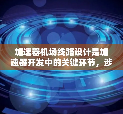 加速器机场线路设计是加速器开发中的关键环节,涉及电磁场生成、电路稳定性和保护措施。以下是对该设计的详细分析和步骤 加速器机场线路设计是加速器开发中的关键环节,涉及电磁场生成、电路稳定性和保护措施。以下是对该设计的详细分析和步骤