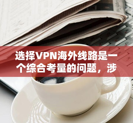 选择VPN海外线路是一个综合考量的问题，涉及到多个方面的需求和考量。以下是一个有条理的指南，帮助您做出明智的选择