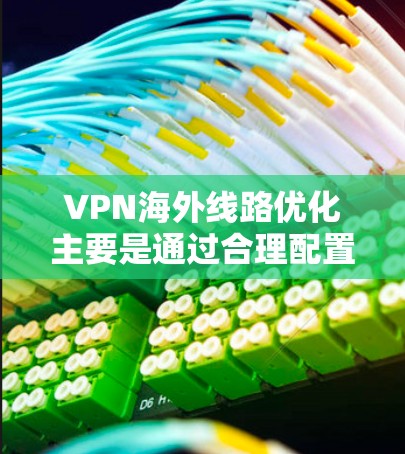VPN海外线路优化主要是通过合理配置和选择VPN服务器，确保VPN连接的稳定性、速度和隐私保护能力。以下是一些常见的优化方法和建议
