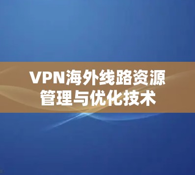 VPN海外线路资源管理与优化技术 VPN海外线路资源管理与优化技术