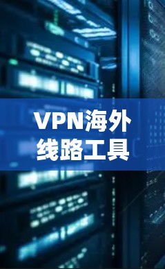 VPN海外线路工具,功能与应用分析 VPN海外线路工具,功能与应用分析