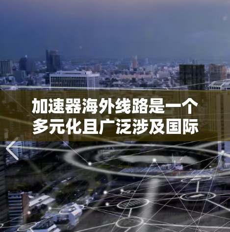 加速器海外线路是一个多元化且广泛涉及国际合作的领域,涵盖了多个国家和机构的协同努力。以下是对这一领域的详细分析和总结