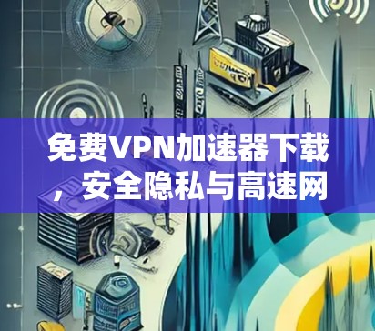 免费VPN加速器下载,安全隐私与高速网络的双重保障