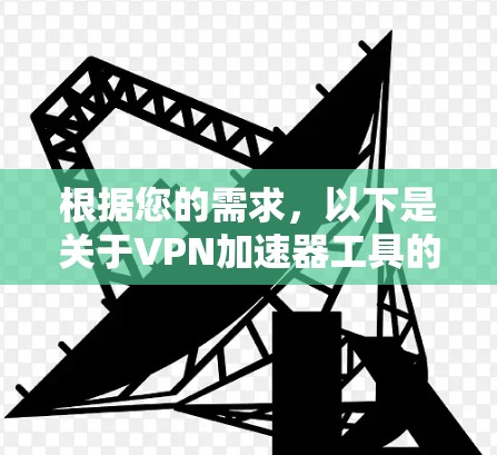 根据您的需求，以下是关于VPN加速器工具的详细解释和推荐