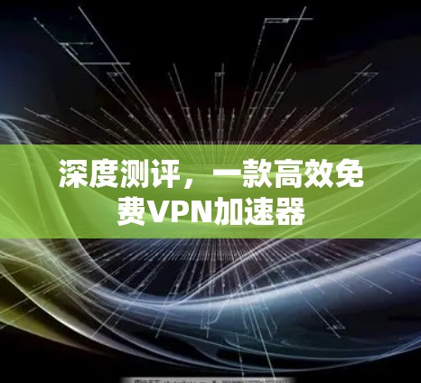 深度测评,一款高效免费VPN加速器