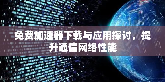 免费加速器下载与应用探讨,提升通信网络性能