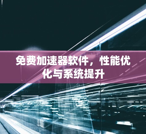 免费加速器软件，性能优化与系统提升