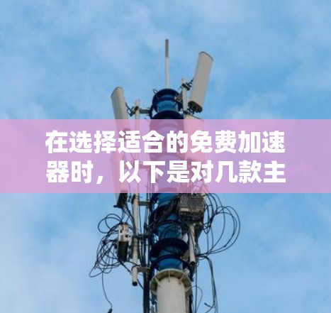 在选择适合的免费加速器时,以下是对几款主流加速器的分析和建议,帮助你根据项目需求做出明智的选择
