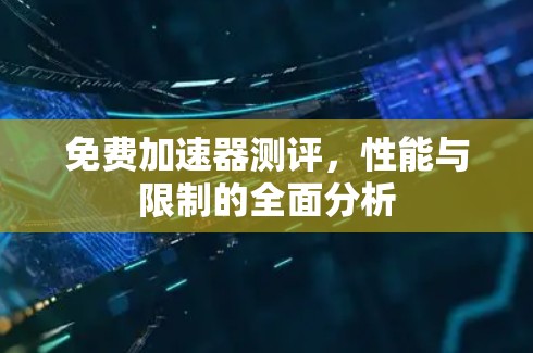 免费加速器测评,性能与限制的全面分析