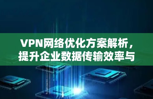 VPN网络优化方案解析,提升企业数据传输效率与安全性