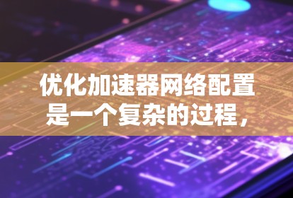 优化加速器网络配置是一个复杂的过程，涉及多个方面的考虑。以下是一个有条理的优化步骤指南，帮助您全面提升加速器网络的性能和效率