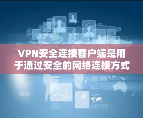 VPN安全连接客户端是用于通过安全的网络连接方式访问互联网的软件，能够为用户提供匿名化和加密的网络通信服务。以下是一些关于VPN安全连接客户端的关键点和建议