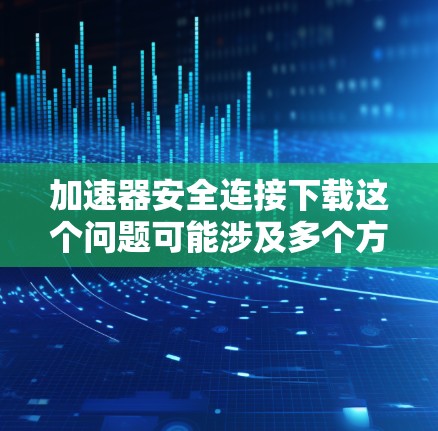 加速器安全连接下载这个问题可能涉及多个方面,具体取决于你讨论的加速器类型和用途。以下是一些可能的解释和解决方案