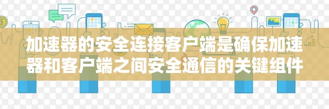加速器的安全连接客户端是确保加速器和客户端之间安全通信的关键组件,涉及多个层面的安全措施。以下是对该客户端的详细分析和建议