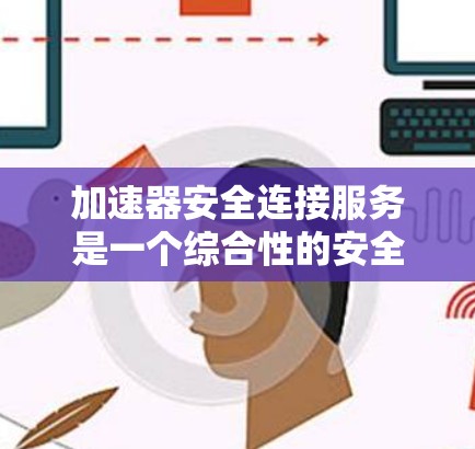 加速器安全连接服务是一个综合性的安全解决方案，旨在确保加速器在数据传输和计算过程中的安全性。以下是对这一服务的详细分析和总结