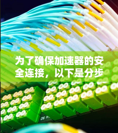 为了确保加速器的安全连接,以下是分步骤的指南 为了确保加速器的安全连接,以下是分步骤的指南
