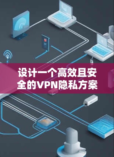 设计一个高效且安全的VPN隐私方案需要综合考虑多个方面，以下是详细的步骤和建议